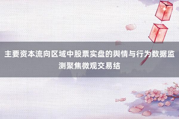 主要资本流向区域中股票实盘的舆情与行为数据监测聚焦微观交易结