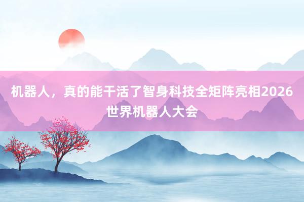 机器人，真的能干活了智身科技全矩阵亮相2026世界机器人大会