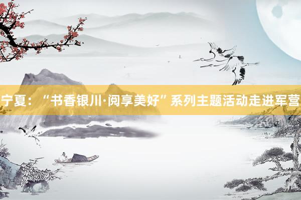 宁夏：“书香银川·阅享美好”系列主题活动走进军营