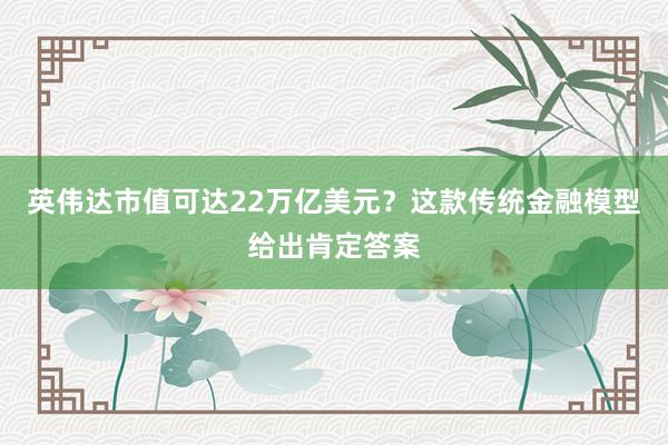 英伟达市值可达22万亿美元？这款传统金融模型给出肯定答案