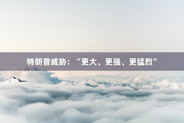 特朗普威胁：“更大、更强、更猛烈”