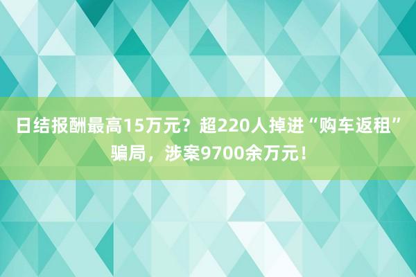 日结报酬最高15万元？超220人掉进“购车返租”骗局，涉案9700余万元！