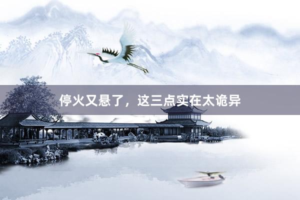 停火又悬了，这三点实在太诡异