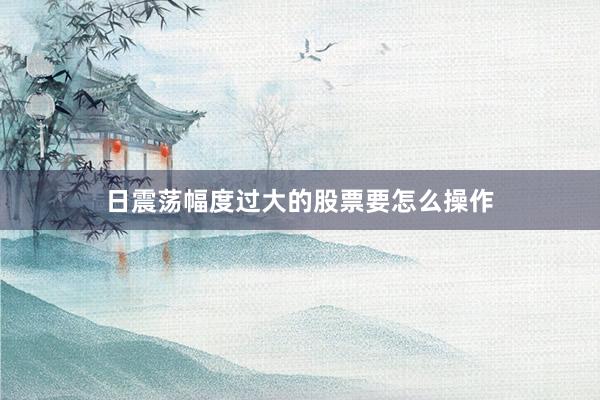 日震荡幅度过大的股票要怎么操作