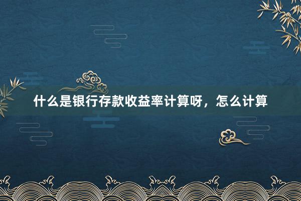 什么是银行存款收益率计算呀，怎么计算
