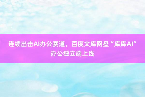 连续出击AI办公赛道，百度文库网盘“库库AI”办公独立端上线