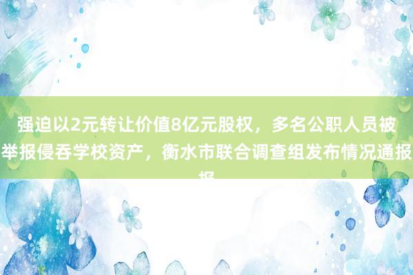 强迫以2元转让价值8亿元股权，多名公职人员被举报侵吞学校资产，衡水市联合调查组发布情况通报