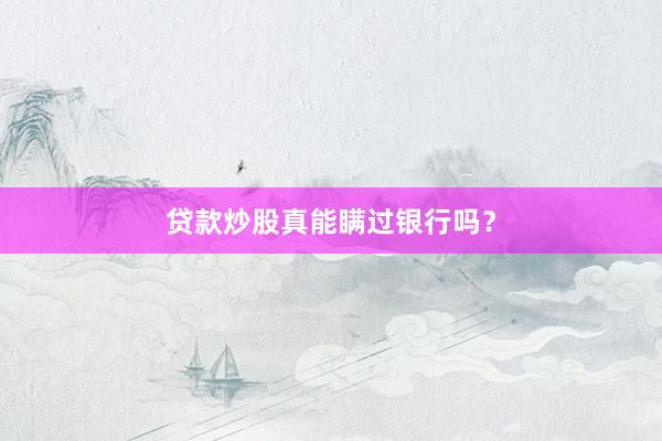 贷款炒股真能瞒过银行吗？
