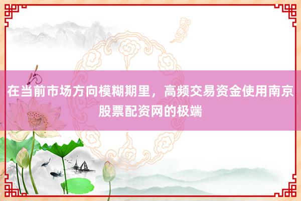 在当前市场方向模糊期里，高频交易资金使用南京股票配资网的极端