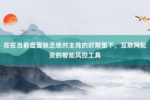 在在当前盘面缺乏绝对主线的时期里下，互联网配资的智能风控工具