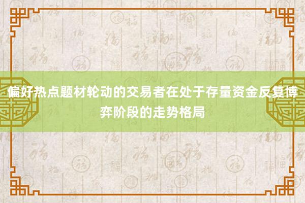 偏好热点题材轮动的交易者在处于存量资金反复博弈阶段的走势格局