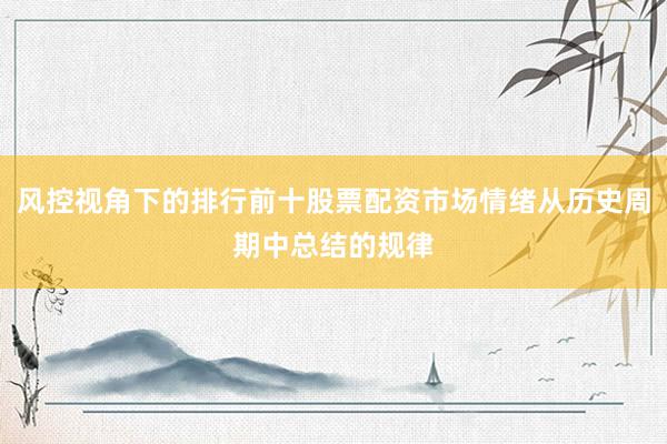 风控视角下的排行前十股票配资市场情绪从历史周期中总结的规律