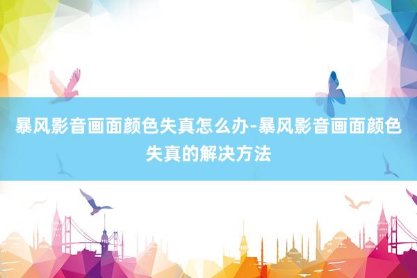 暴风影音画面颜色失真怎么办-暴风影音画面颜色失真的解决方法