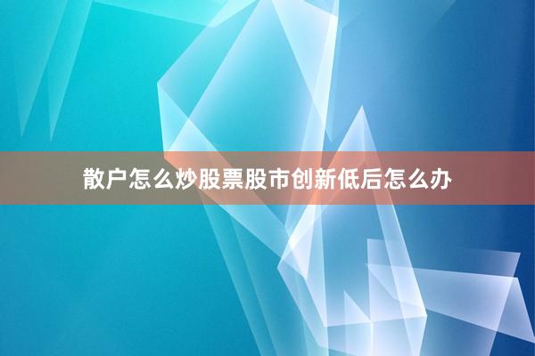 散户怎么炒股票股市创新低后怎么办