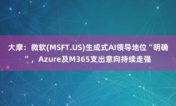 大摩：微软(MSFT.US)生成式AI领导地位“明确”，Azure及M365支出意向持续走强