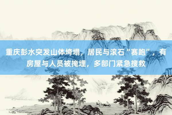 重庆彭水突发山体垮塌，居民与滚石“赛跑”，有房屋与人员被掩埋，多部门紧急搜救