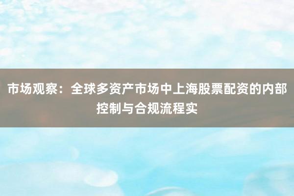 市场观察：全球多资产市场中上海股票配资的内部控制与合规流程实