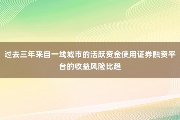 过去三年来自一线城市的活跃资金使用证券融资平台的收益风险比趋