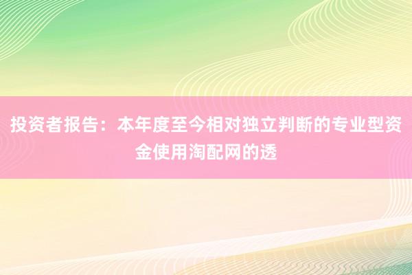 投资者报告：本年度至今相对独立判断的专业型资金使用淘配网的透