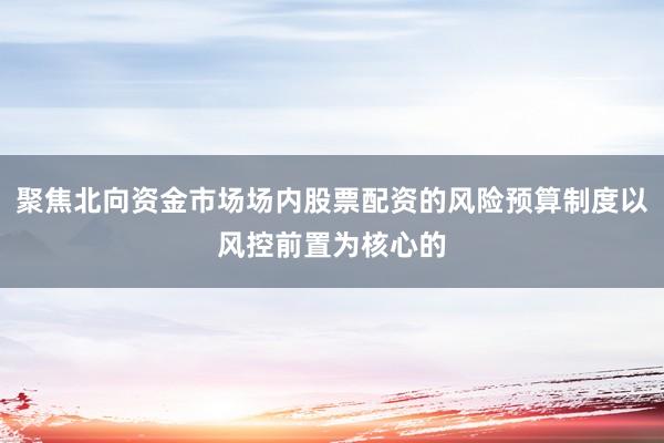 聚焦北向资金市场场内股票配资的风险预算制度以风控前置为核心的