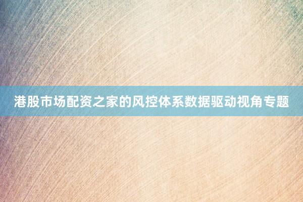 港股市场配资之家的风控体系数据驱动视角专题