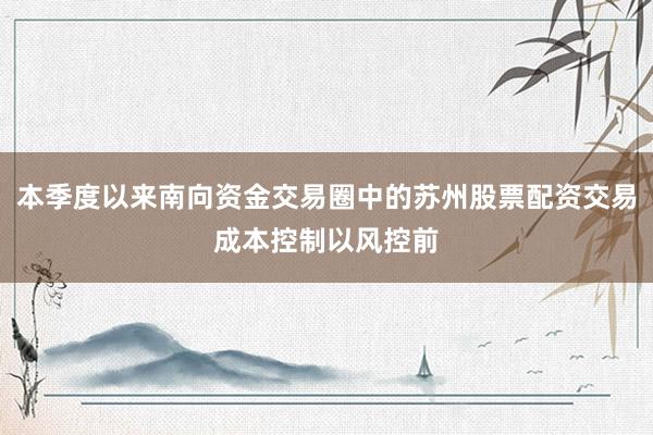 本季度以来南向资金交易圈中的苏州股票配资交易成本控制以风控前
