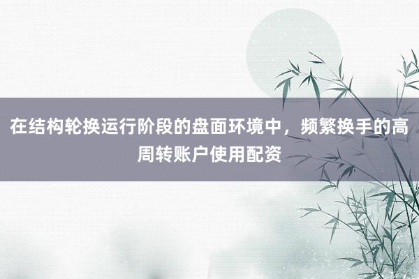 在结构轮换运行阶段的盘面环境中，频繁换手的高周转账户使用配资