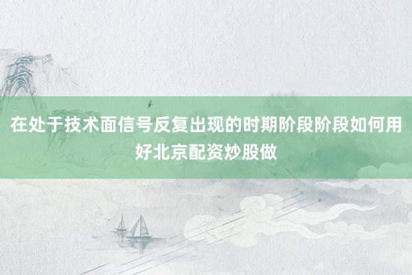在处于技术面信号反复出现的时期阶段阶段如何用好北京配资炒股做