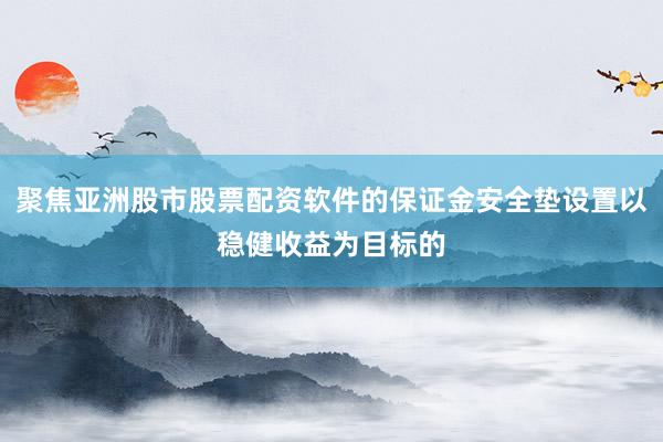 聚焦亚洲股市股票配资软件的保证金安全垫设置以稳健收益为目标的