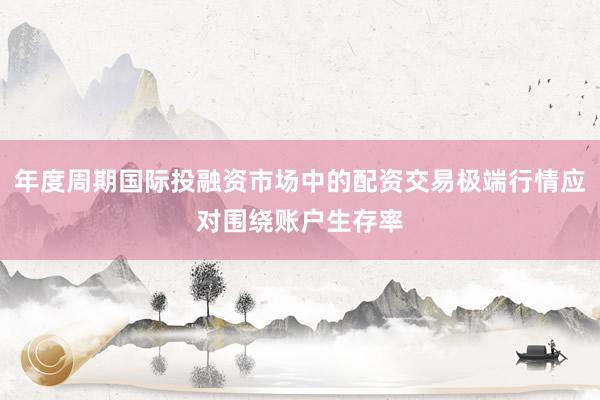 年度周期国际投融资市场中的配资交易极端行情应对围绕账户生存率