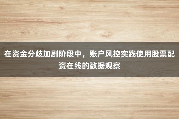 在资金分歧加剧阶段中，账户风控实践使用股票配资在线的数据观察