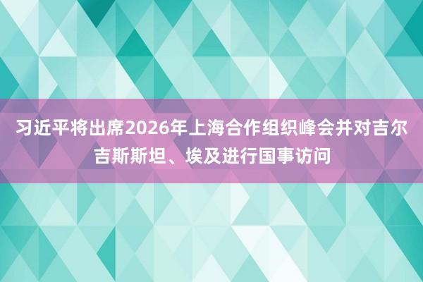 习近平将出席2026年上海合作组织峰会并对吉尔吉斯斯坦、埃及进行国事访问