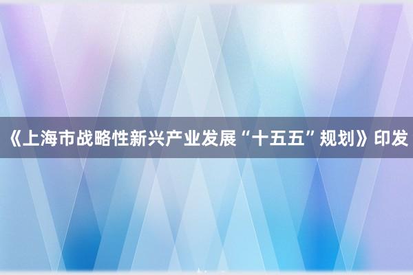 《上海市战略性新兴产业发展“十五五”规划》印发