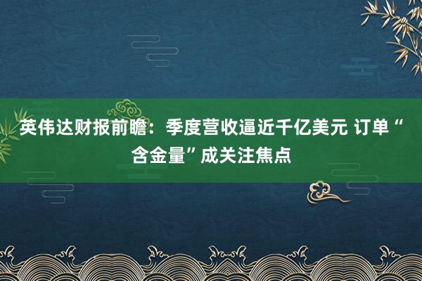 英伟达财报前瞻：季度营收逼近千亿美元 订单“含金量”成关注焦点