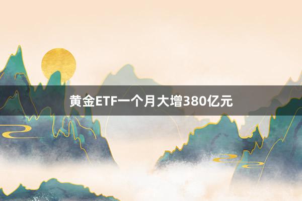 黄金ETF一个月大增380亿元