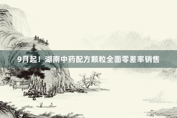 9月起！湖南中药配方颗粒全面零差率销售