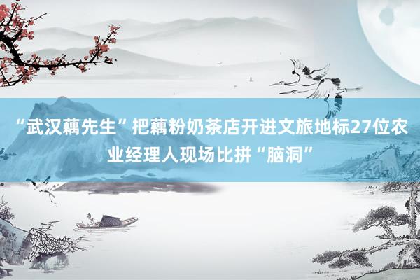 “武汉藕先生”把藕粉奶茶店开进文旅地标27位农业经理人现场比拼“脑洞”