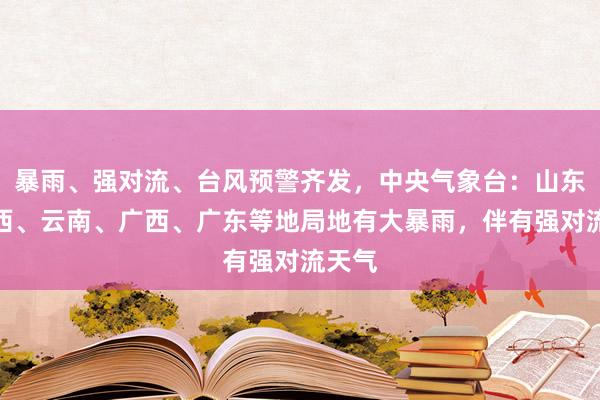 暴雨、强对流、台风预警齐发，中央气象台：山东、山西、云南、广西、广东等地局地有大暴雨，伴有强对流天气