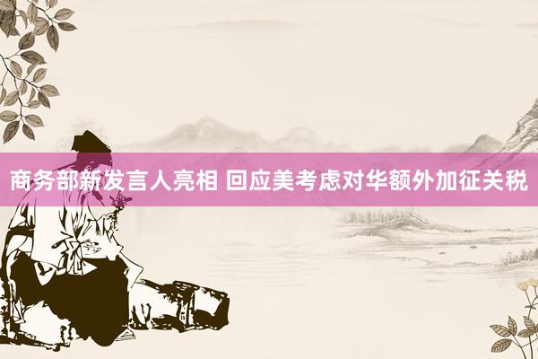 商务部新发言人亮相 回应美考虑对华额外加征关税