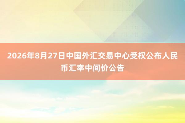 2026年8月27日中国外汇交易中心受权公布人民币汇率中间价公告
