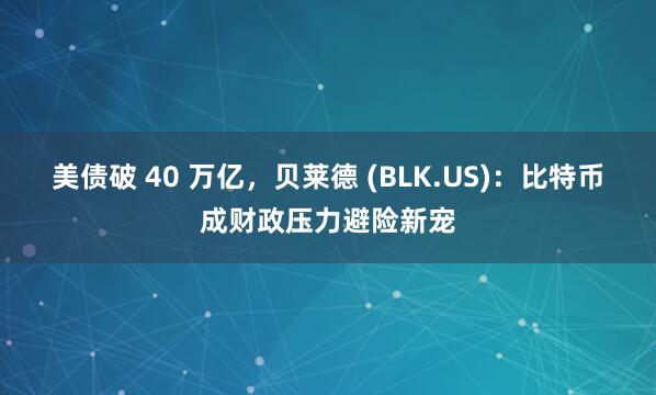 美债破 40 万亿，贝莱德 (BLK.US)：比特币成财政压力避险新宠