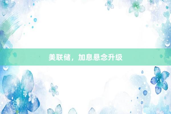 美联储，加息悬念升级