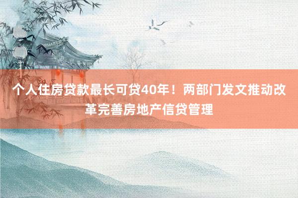 个人住房贷款最长可贷40年！两部门发文推动改革完善房地产信贷管理