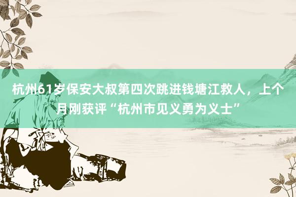 杭州61岁保安大叔第四次跳进钱塘江救人，上个月刚获评“杭州市见义勇为义士”