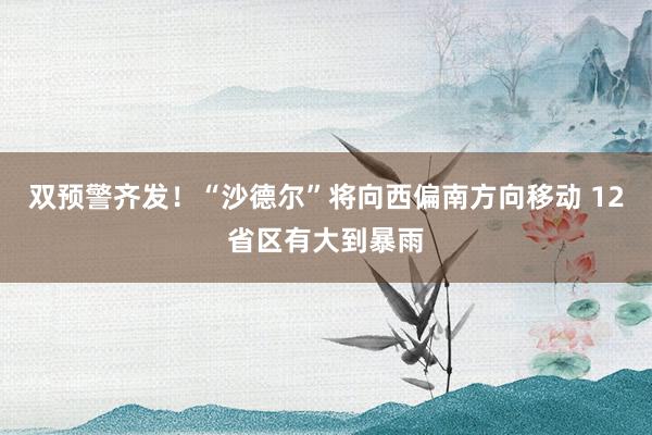 双预警齐发！“沙德尔”将向西偏南方向移动 12省区有大到暴雨