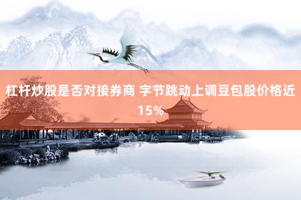 杠杆炒股是否对接券商 字节跳动上调豆包股价格近15%
