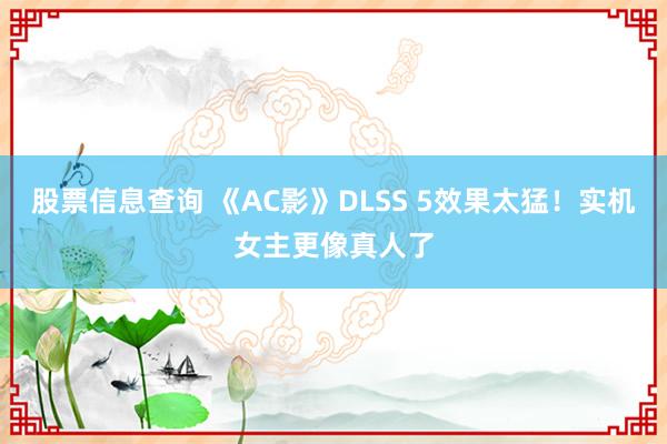 股票信息查询 《AC影》DLSS 5效果太猛！实机女主更像真人了