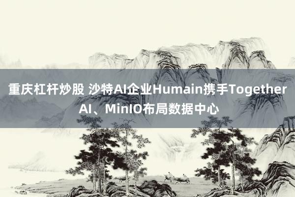 重庆杠杆炒股 沙特AI企业Humain携手Together AI、MinIO布局数据中心