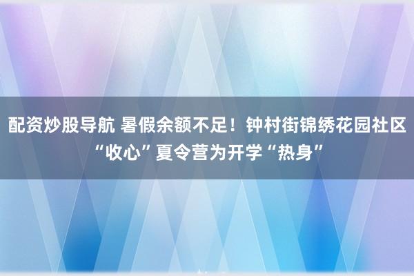配资炒股导航 暑假余额不足！钟村街锦绣花园社区“收心”夏令营为开学“热身”