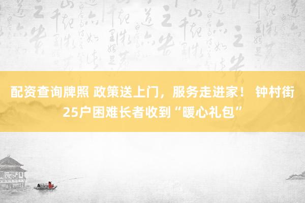 配资查询牌照 政策送上门，服务走进家！ 钟村街25户困难长者收到“暖心礼包”